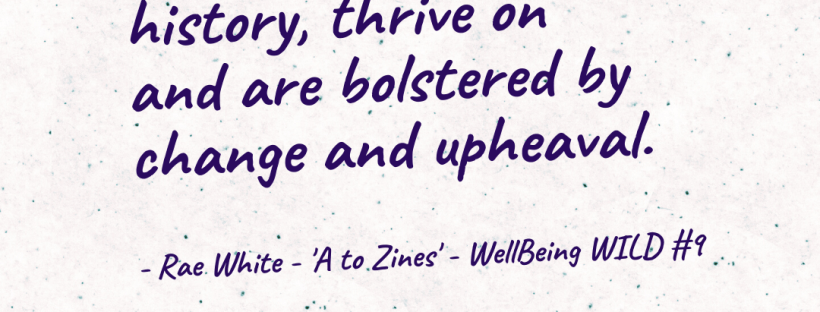 Graphic design image with scraps of collaged paper and text reading: 'Zines, with their political and personal history, thrive on and are bolstered by change and upheaval. - Rae White - 'A to Zines' - WellBeing WILD #9'