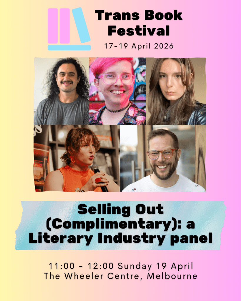 Image featuring the Trans Book Festival 2026 logo above a photo collage of Rae White, Monte Weir, Savannah Hollis, Arlie Alizzi, and Michael Earp and the text "Selling Out (Complimentary): a Literary Industry Panel. 11:00 - 12:00 Sunday 19 April. The Wheeler Centre, Melbourne." 
