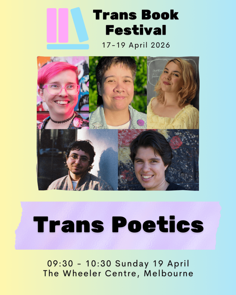 Image featuring Trans Book Festival 2026 logo above a photo collage of Rae White, Kaya Ortiz, Jazz Money, Hasib Hourani, and Ellen van Neerven and the text "Trans Poetics. 09:30 - 10:30 Sunday 19 April. The Wheeler Centre, Melbourne." 
